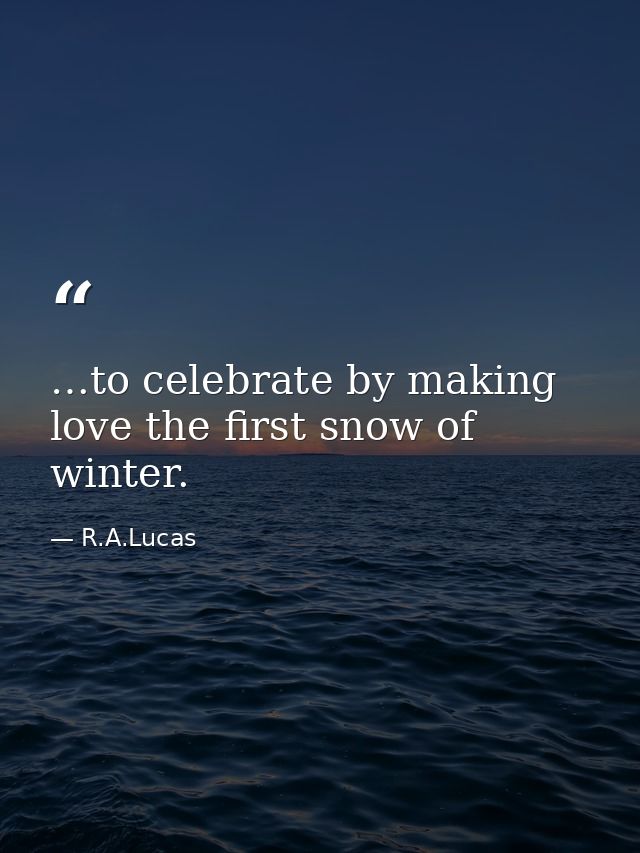 …to celebrate by making love the first snow of winter. — R.A.Lucas