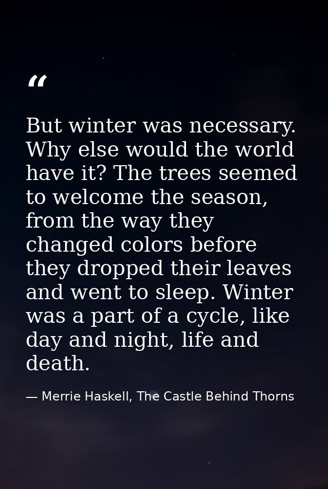But winter was necessary. Why else would the world have it? The trees seemed to welcome the season, from the way they ch — Merrie Haskell, The Castle Behind Thorns
