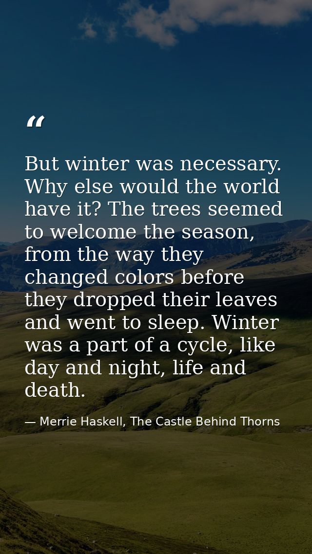 But winter was necessary. Why else would the world have it? The trees seemed to welcome the season, from the way they ch — Merrie Haskell, The Castle Behind Thorns