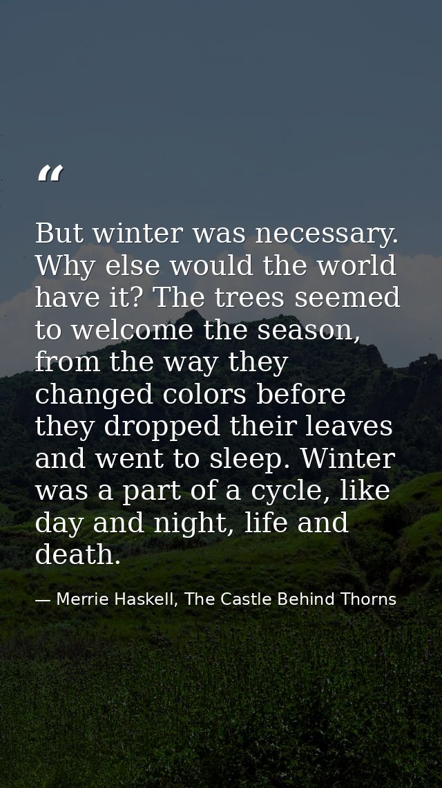 But winter was necessary. Why else would the world have it? The trees seemed to welcome the season, from the way they ch — Merrie Haskell, The Castle Behind Thorns
