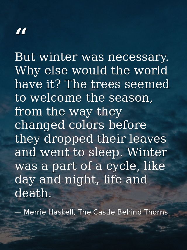 But winter was necessary. Why else would the world have it? The trees seemed to welcome the season, from the way they ch — Merrie Haskell, The Castle Behind Thorns