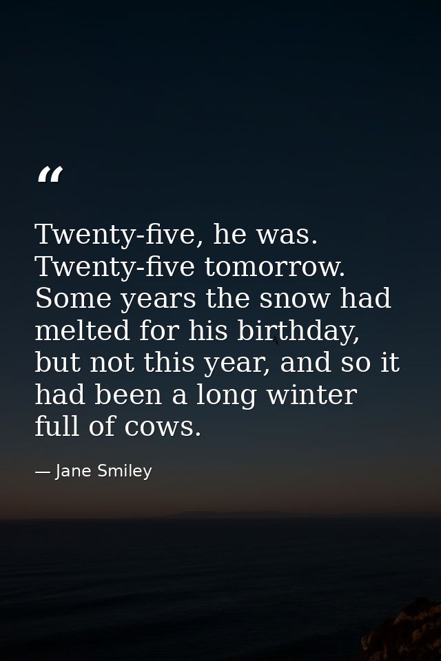Twenty-five, he was. Twenty-five tomorrow. Some years the snow had melted for his birthday, but not this year, and so it — Jane Smiley