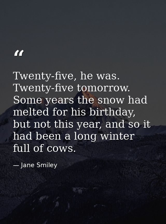 Twenty-five, he was. Twenty-five tomorrow. Some years the snow had melted for his birthday, but not this year, and so it — Jane Smiley