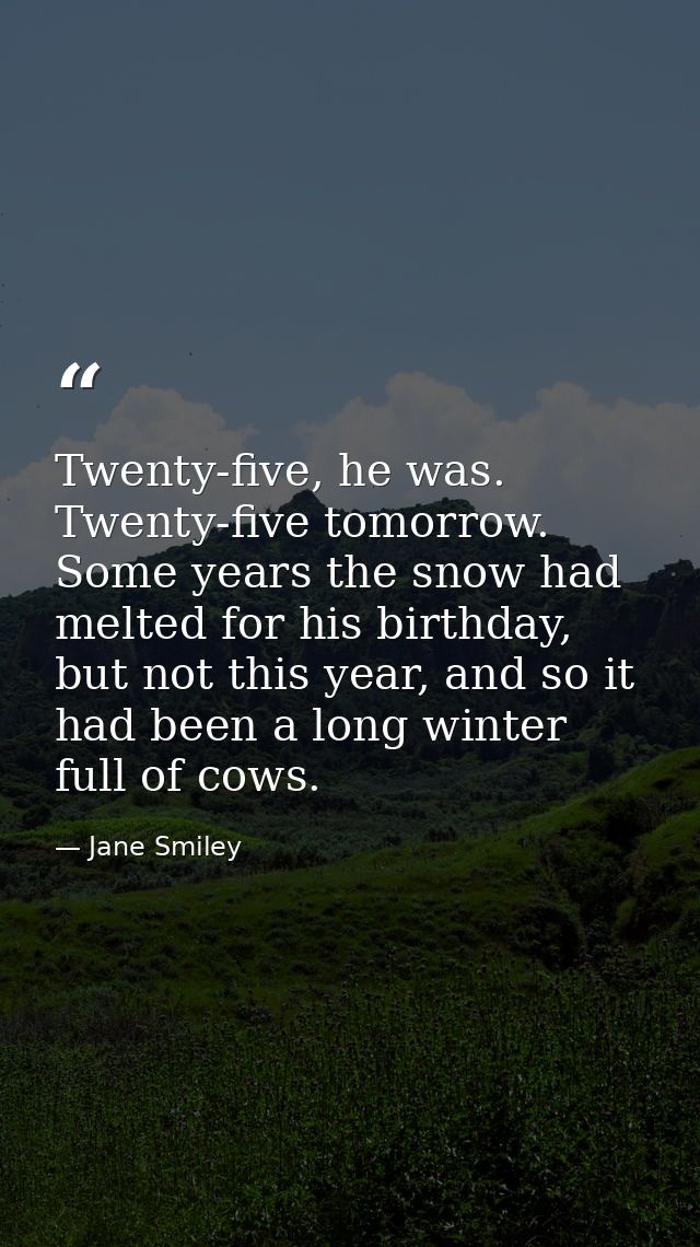 Twenty-five, he was. Twenty-five tomorrow. Some years the snow had melted for his birthday, but not this year, and so it — Jane Smiley