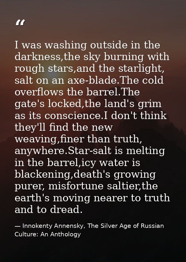 I was washing outside in the darkness,the sky burning with rough stars,and the starlight, salt on an axe-blade.The cold  — Innokenty Annensky, The Silver Age of Russian Culture: An Anthology
