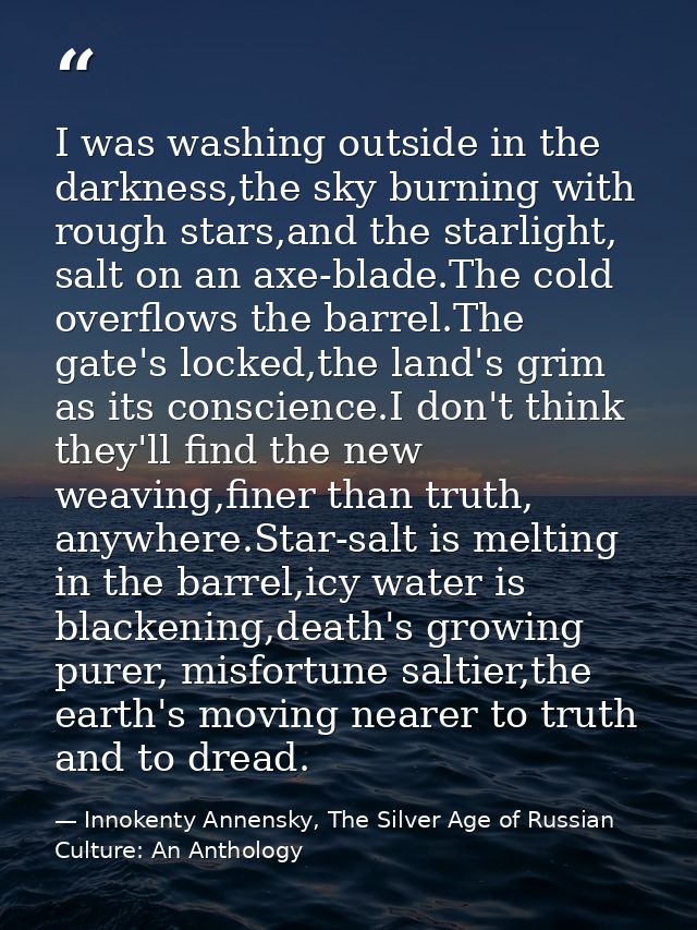 I was washing outside in the darkness,the sky burning with rough stars,and the starlight, salt on an axe-blade.The cold  — Innokenty Annensky, The Silver Age of Russian Culture: An Anthology