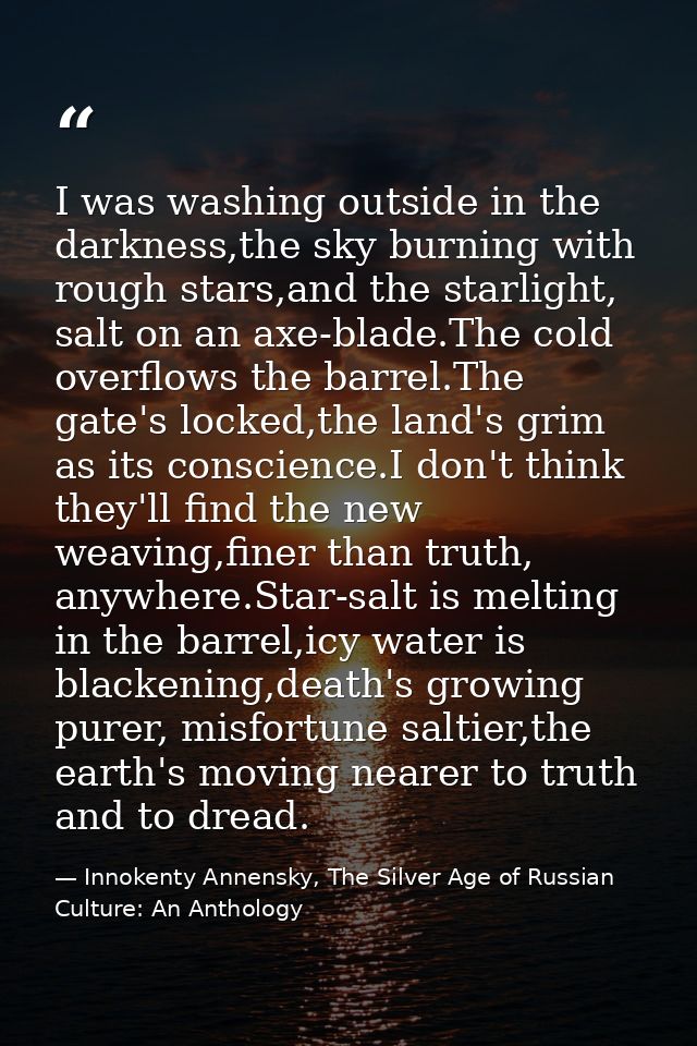 I was washing outside in the darkness,the sky burning with rough stars,and the starlight, salt on an axe-blade.The cold  — Innokenty Annensky, The Silver Age of Russian Culture: An Anthology