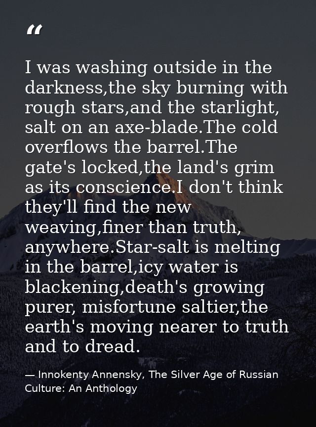 I was washing outside in the darkness,the sky burning with rough stars,and the starlight, salt on an axe-blade.The cold  — Innokenty Annensky, The Silver Age of Russian Culture: An Anthology