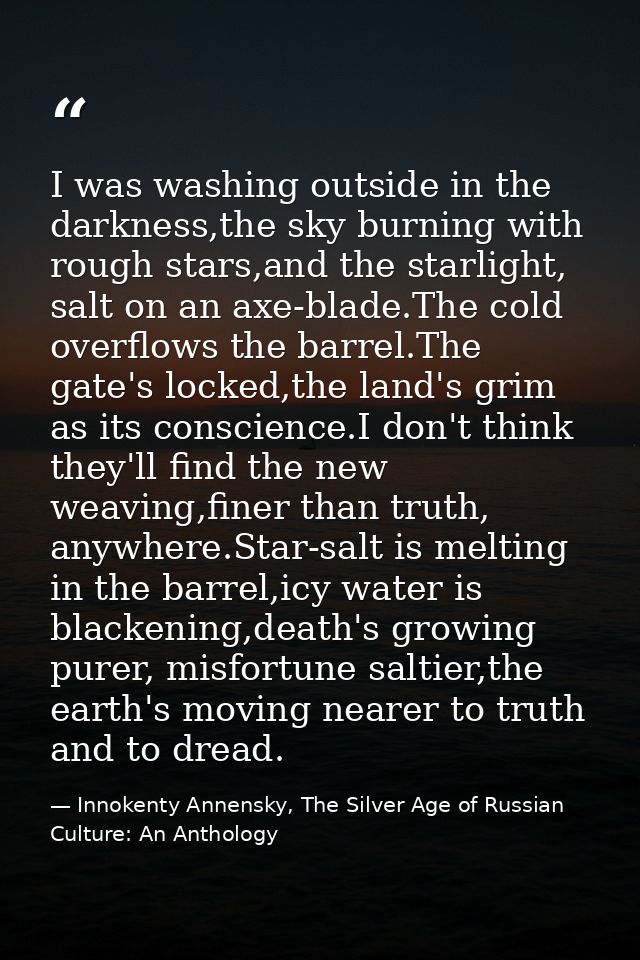 I was washing outside in the darkness,the sky burning with rough stars,and the starlight, salt on an axe-blade.The cold  — Innokenty Annensky, The Silver Age of Russian Culture: An Anthology