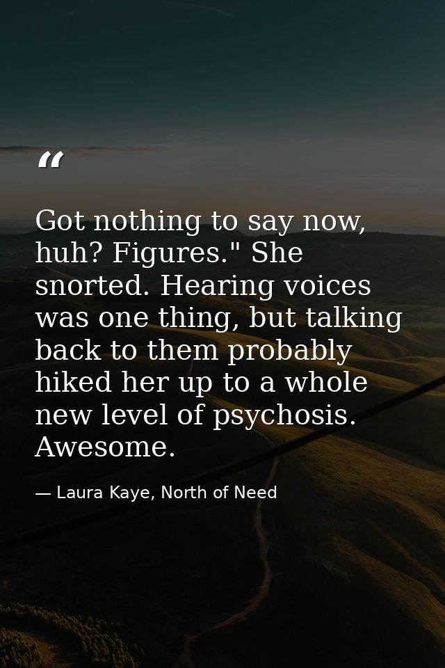 Got nothing to say now, huh? Figures." She snorted. Hearing voices was one thing, but talking back to them probably hike — Laura Kaye, North of Need