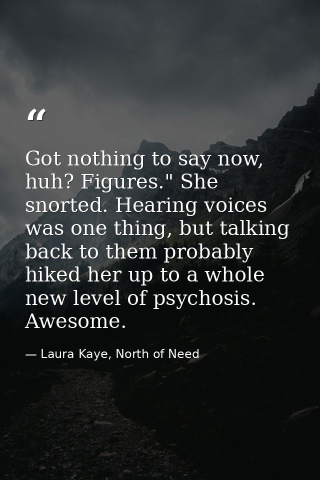 Got nothing to say now, huh? Figures." She snorted. Hearing voices was one thing, but talking back to them probably hike — Laura Kaye, North of Need
