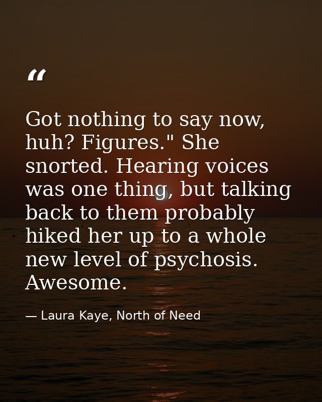 Got nothing to say now, huh? Figures." She snorted. Hearing voices was one thing, but talking back to them probably hike — Laura Kaye, North of Need