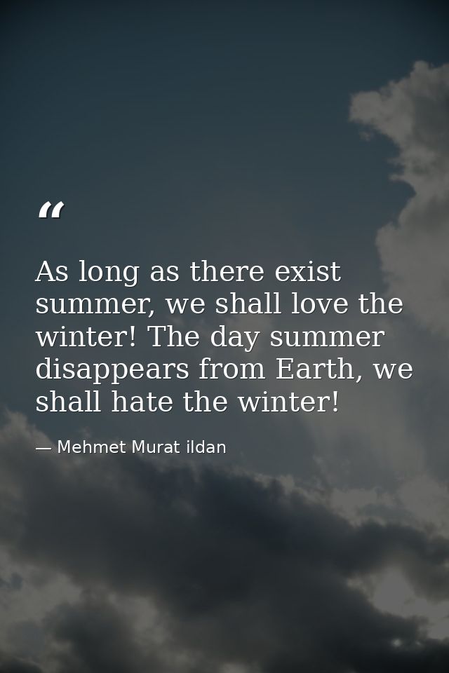 As long as there exist summer, we shall love the winter! The day summer disappears from Earth, we shall hate the winter! — Mehmet Murat ildan