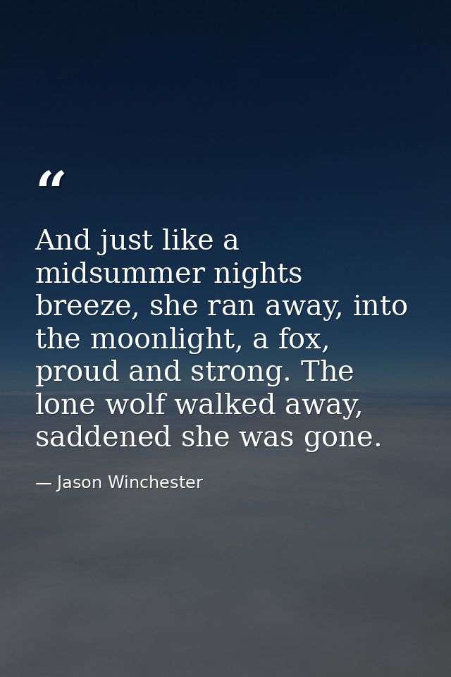 And just like a midsummer nights breeze, she ran away, into the moonlight, a fox, proud and strong. The lone wolf walked — Jason Winchester