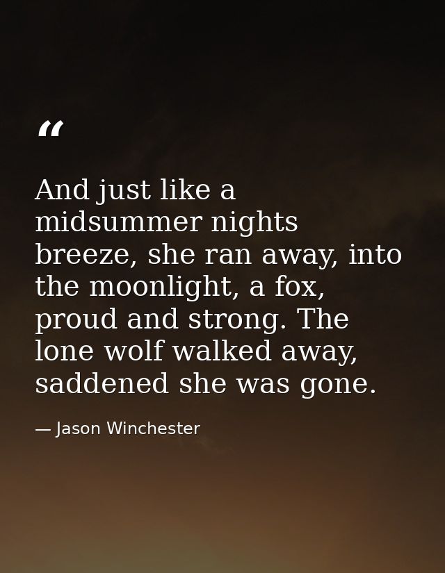 And just like a midsummer nights breeze, she ran away, into the moonlight, a fox, proud and strong. The lone wolf walked — Jason Winchester