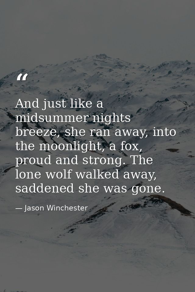 And just like a midsummer nights breeze, she ran away, into the moonlight, a fox, proud and strong. The lone wolf walked — Jason Winchester