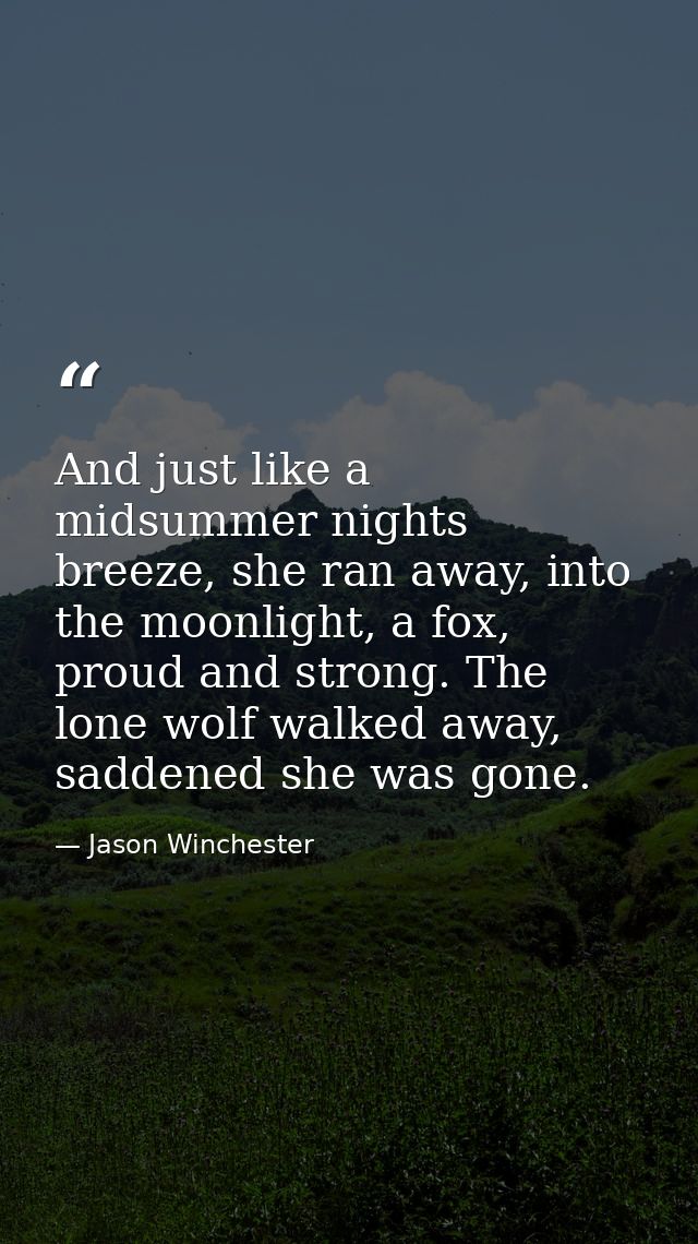 And just like a midsummer nights breeze, she ran away, into the moonlight, a fox, proud and strong. The lone wolf walked — Jason Winchester