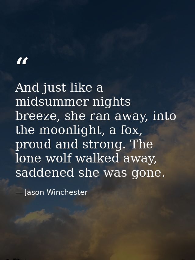 And just like a midsummer nights breeze, she ran away, into the moonlight, a fox, proud and strong. The lone wolf walked — Jason Winchester