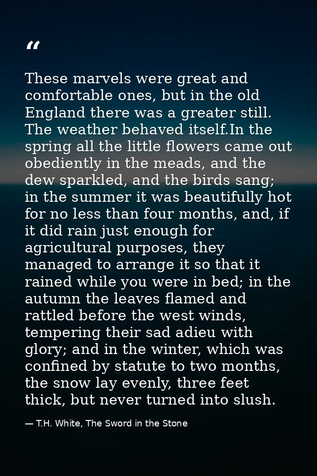 These marvels were great and comfortable ones, but in the old England there was a greater still. The weather behaved its — T.H. White, The Sword in the Stone