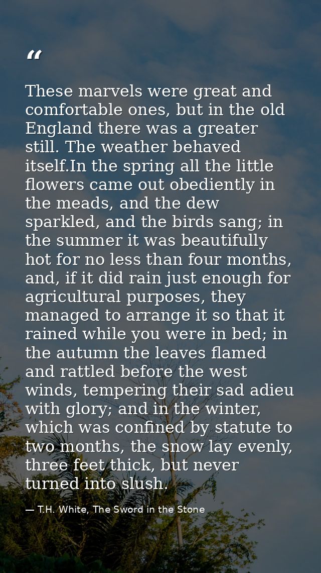 These marvels were great and comfortable ones, but in the old England there was a greater still. The weather behaved its — T.H. White, The Sword in the Stone