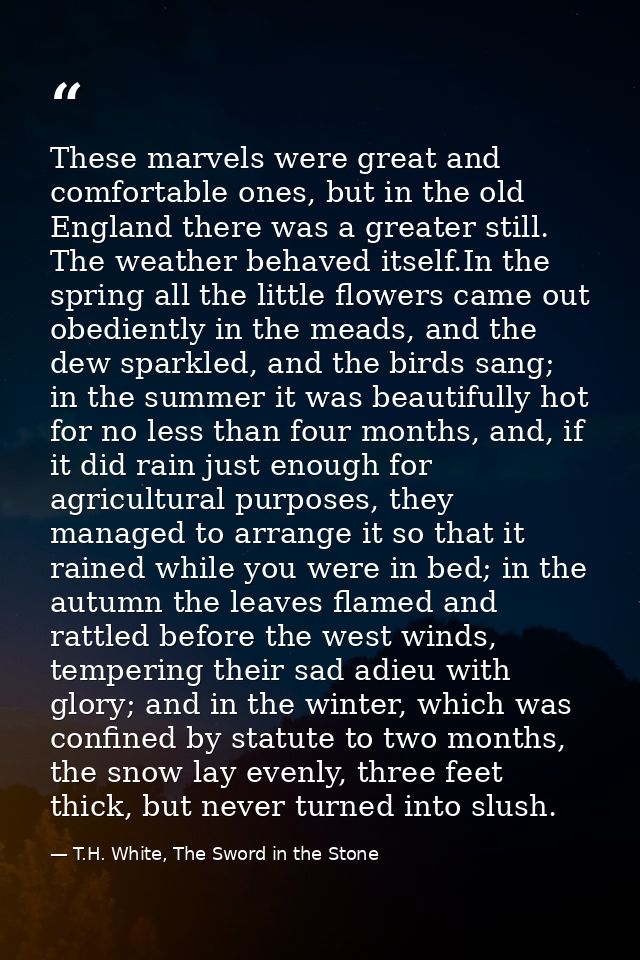 These marvels were great and comfortable ones, but in the old England there was a greater still. The weather behaved its — T.H. White, The Sword in the Stone
