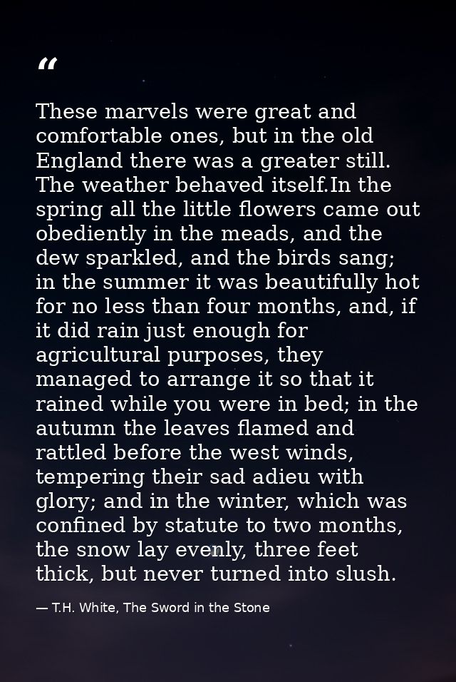These marvels were great and comfortable ones, but in the old England there was a greater still. The weather behaved its — T.H. White, The Sword in the Stone