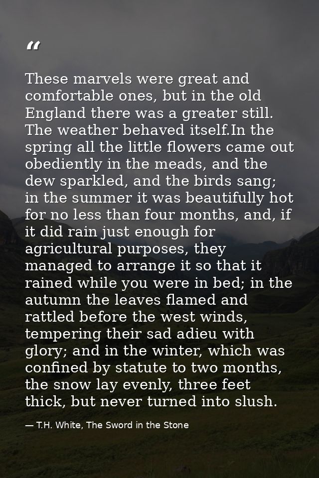 These marvels were great and comfortable ones, but in the old England there was a greater still. The weather behaved its — T.H. White, The Sword in the Stone