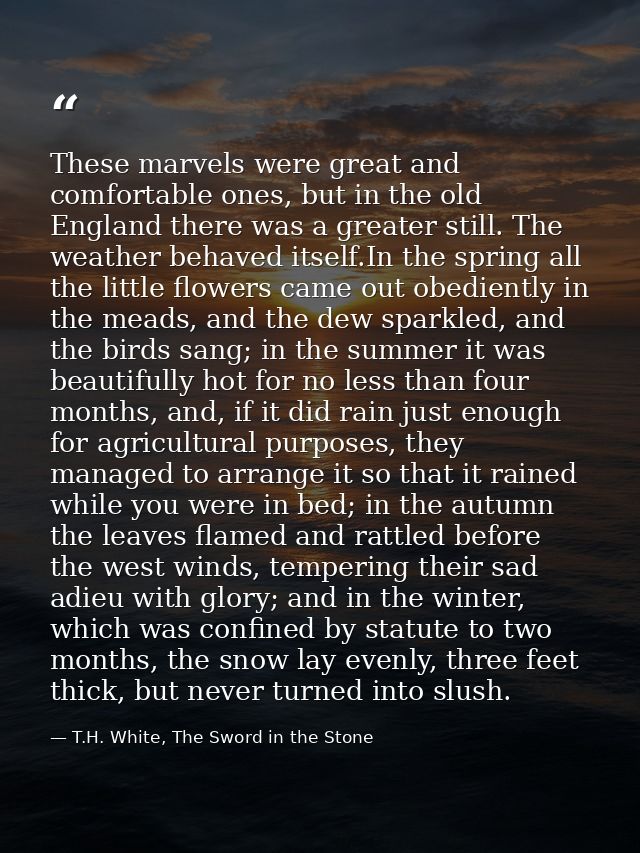 These marvels were great and comfortable ones, but in the old England there was a greater still. The weather behaved its — T.H. White, The Sword in the Stone