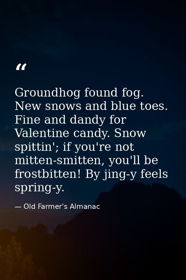Groundhog found fog. New snows and blue toes. Fine and dandy for Valentine candy. Snow spittin'; if you're not mitten-sm — Old Farmer's Almanac