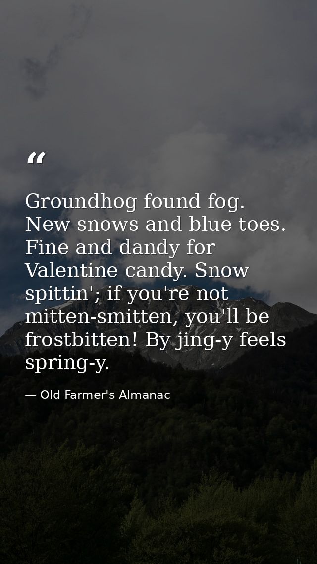 Groundhog found fog. New snows and blue toes. Fine and dandy for Valentine candy. Snow spittin'; if you're not mitten-sm — Old Farmer's Almanac
