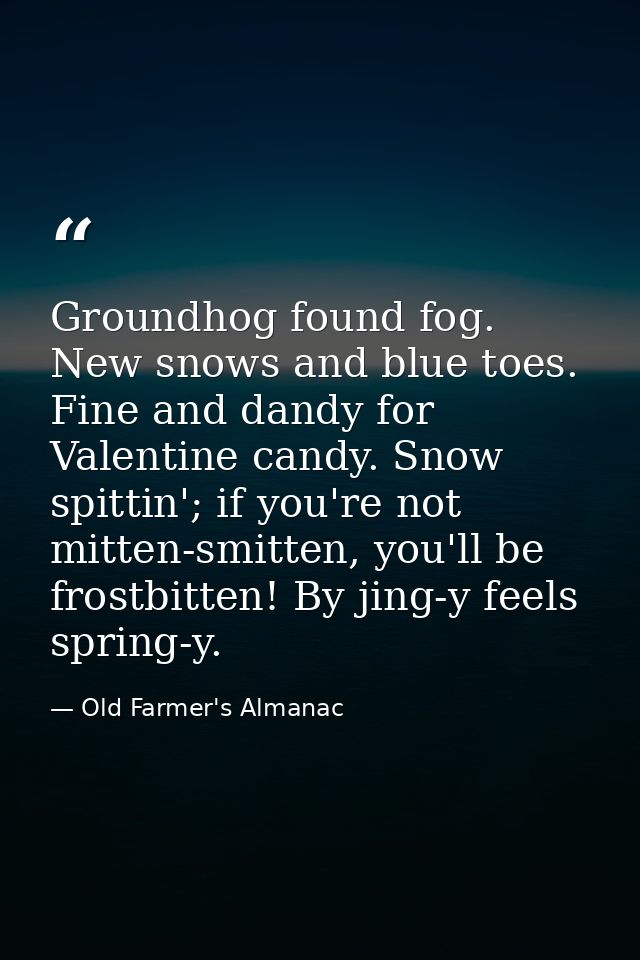 Groundhog found fog. New snows and blue toes. Fine and dandy for Valentine candy. Snow spittin'; if you're not mitten-sm — Old Farmer's Almanac