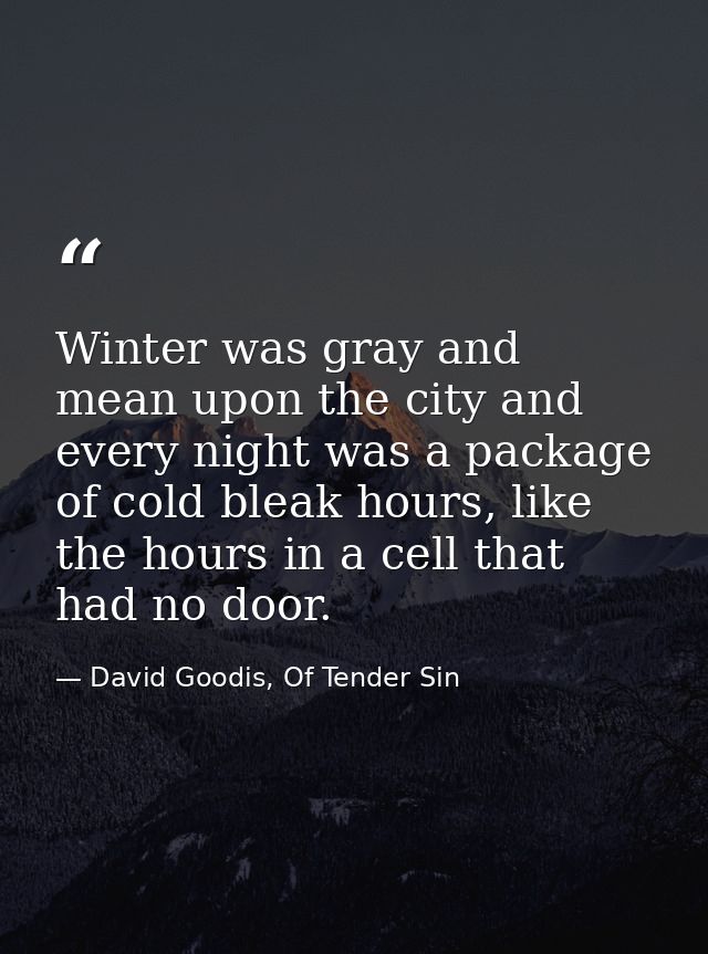 Winter was gray and mean upon the city and every night was a package of cold bleak hours, like the hours in a cell that  — David Goodis, Of Tender Sin
