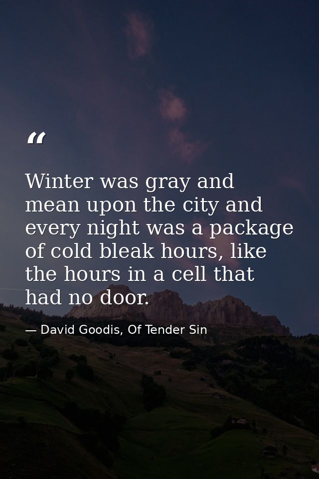Winter was gray and mean upon the city and every night was a package of cold bleak hours, like the hours in a cell that  — David Goodis, Of Tender Sin