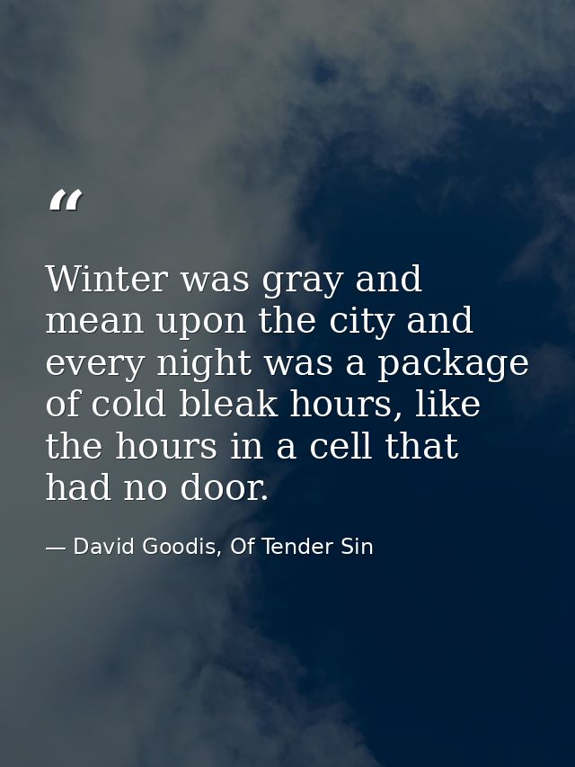 Winter was gray and mean upon the city and every night was a package of cold bleak hours, like the hours in a cell that  — David Goodis, Of Tender Sin