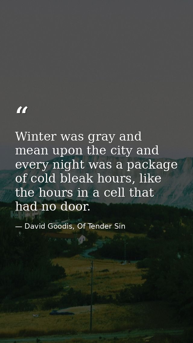 Winter was gray and mean upon the city and every night was a package of cold bleak hours, like the hours in a cell that  — David Goodis, Of Tender Sin