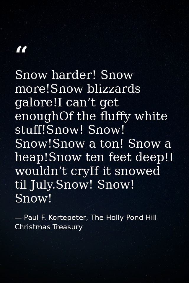 Snow harder! Snow more!Snow blizzards galore!I can’t get enoughOf the fluffy white stuff!Snow! Snow! Snow!Snow a ton! Sn — Paul F. Kortepeter, The Holly Pond Hill Christmas Treasury