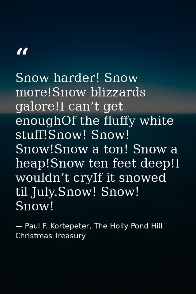 Snow harder! Snow more!Snow blizzards galore!I can’t get enoughOf the fluffy white stuff!Snow! Snow! Snow!Snow a ton! Sn — Paul F. Kortepeter, The Holly Pond Hill Christmas Treasury