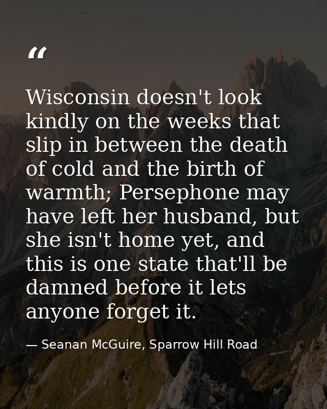 Wisconsin doesn't look kindly on the weeks that slip in between the death of cold and the birth of warmth; Persephone ma — Seanan McGuire, Sparrow Hill Road