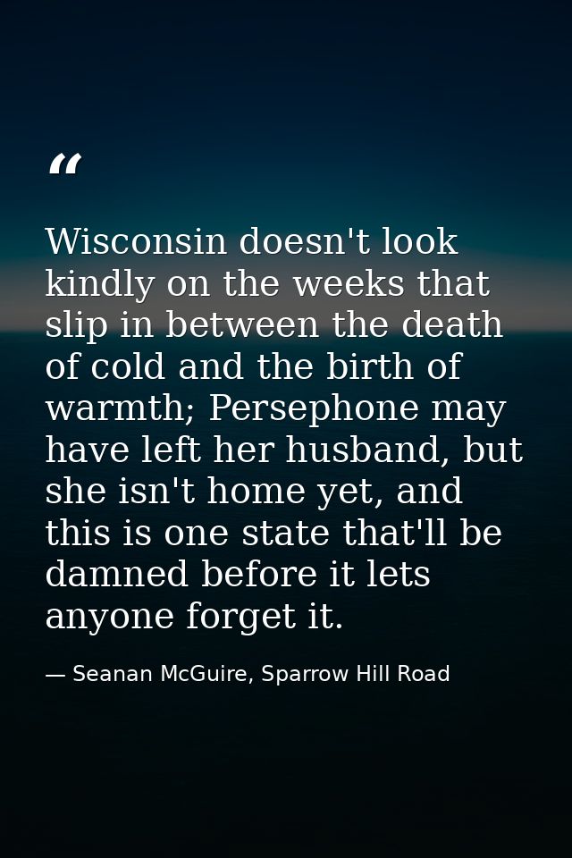 Wisconsin doesn't look kindly on the weeks that slip in between the death of cold and the birth of warmth; Persephone ma — Seanan McGuire, Sparrow Hill Road