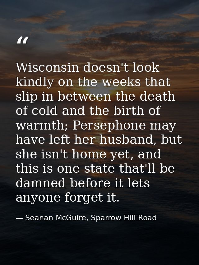 Wisconsin doesn't look kindly on the weeks that slip in between the death of cold and the birth of warmth; Persephone ma — Seanan McGuire, Sparrow Hill Road