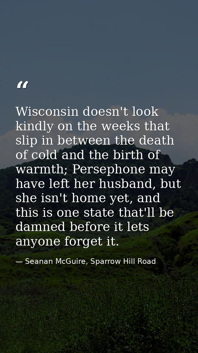 Wisconsin doesn't look kindly on the weeks that slip in between the death of cold and the birth of warmth; Persephone ma — Seanan McGuire, Sparrow Hill Road