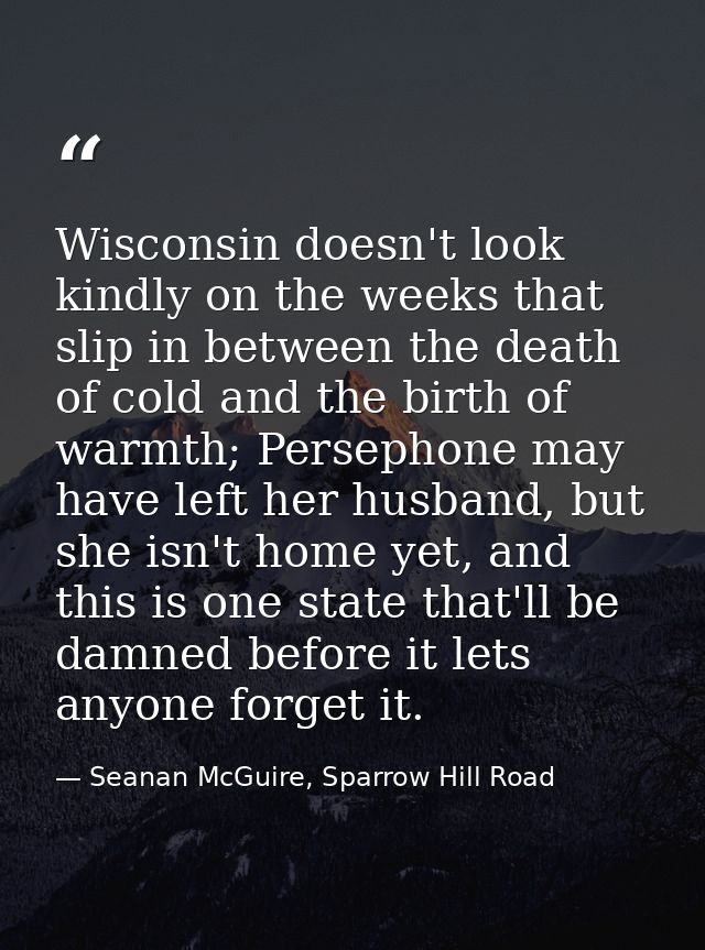 Wisconsin doesn't look kindly on the weeks that slip in between the death of cold and the birth of warmth; Persephone ma — Seanan McGuire, Sparrow Hill Road