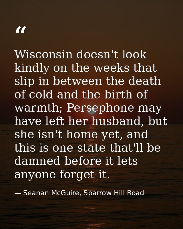 Wisconsin doesn't look kindly on the weeks that slip in between the death of cold and the birth of warmth; Persephone ma — Seanan McGuire, Sparrow Hill Road