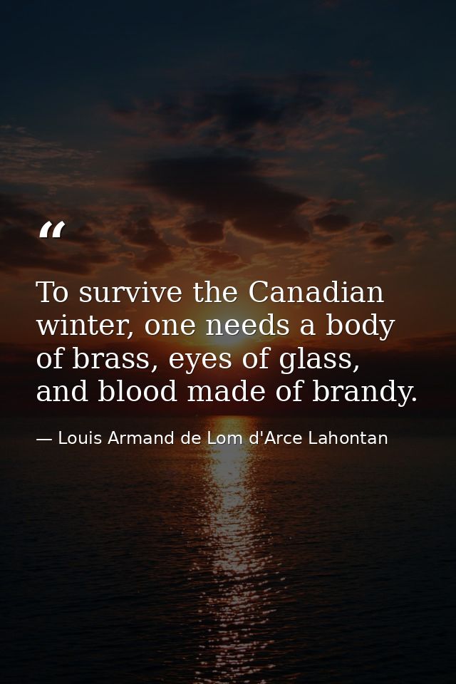 To survive the Canadian winter, one needs a body of brass, eyes of glass, and blood made of brandy. — Louis Armand de Lom d'Arce Lahontan