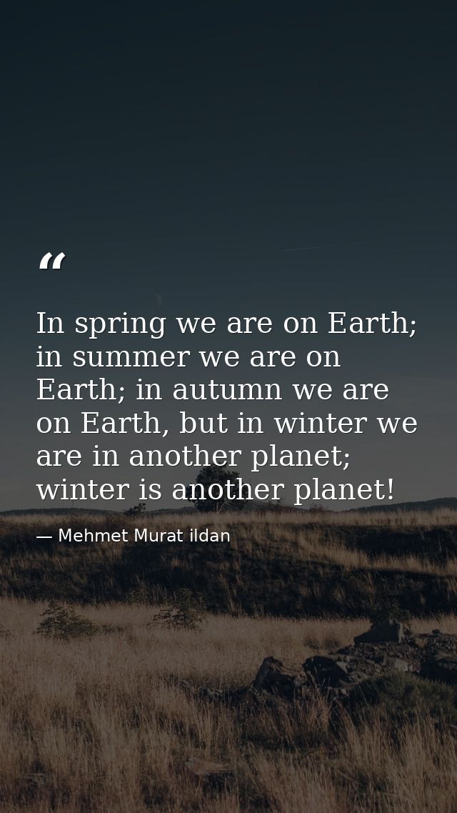 In spring we are on Earth; in summer we are on Earth; in autumn we are on Earth, but in winter we are in another planet; — Mehmet Murat ildan