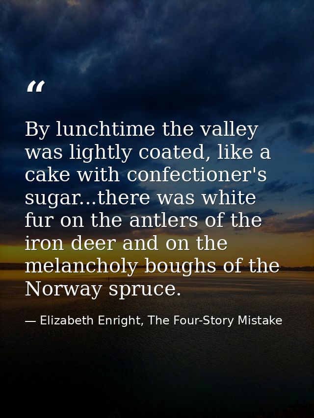 By lunchtime the valley was lightly coated, like a cake with confectioner's sugar...there was white fur on the antlers o — Elizabeth Enright, The Four-Story Mistake