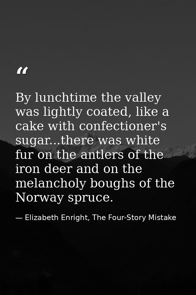 By lunchtime the valley was lightly coated, like a cake with confectioner's sugar...there was white fur on the antlers o — Elizabeth Enright, The Four-Story Mistake