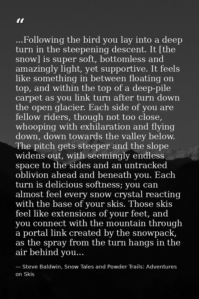 ...Following the bird you lay into a deep turn in the steepening descent. It [the snow] is super soft, bottomless and am — Steve Baldwin, Snow Tales and Powder Trails: Adventures on Skis