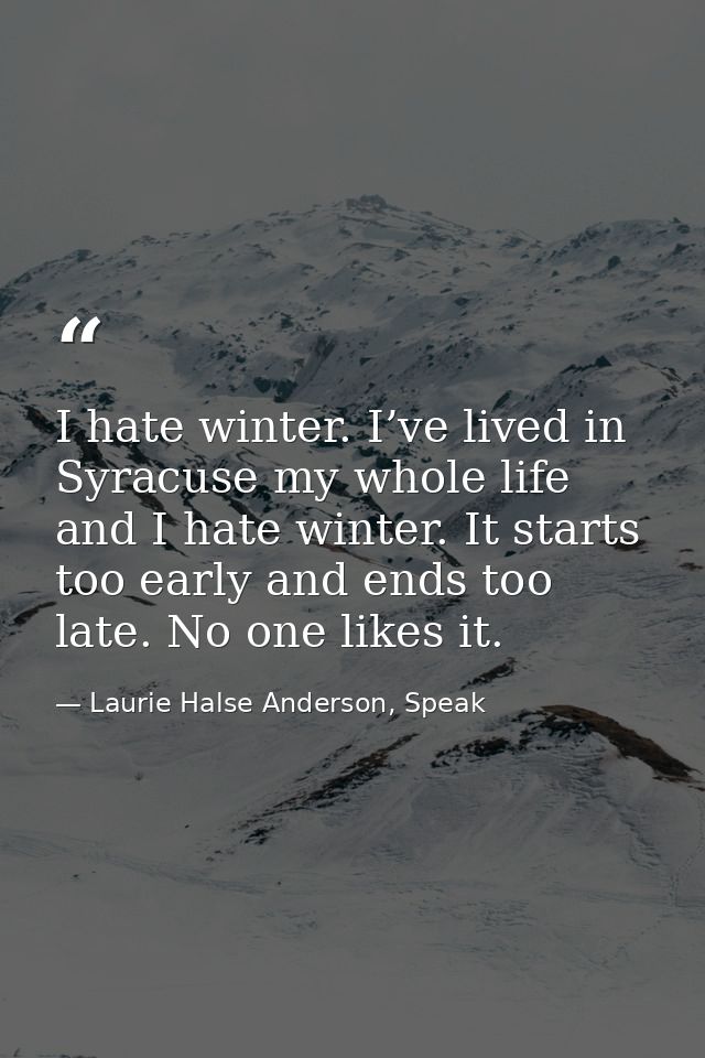 I hate winter. I’ve lived in Syracuse my whole life and I hate winter. It starts too early and ends too late. No one lik — Laurie Halse Anderson, Speak