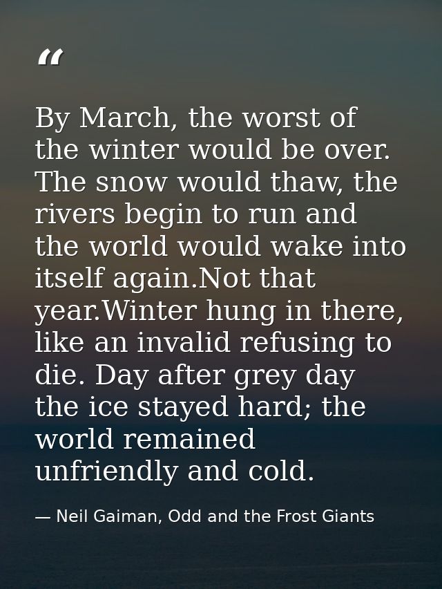 By March, the worst of the winter would be over. The snow would thaw, the rivers begin to run and the world would wake i — Neil Gaiman, Odd and the Frost Giants